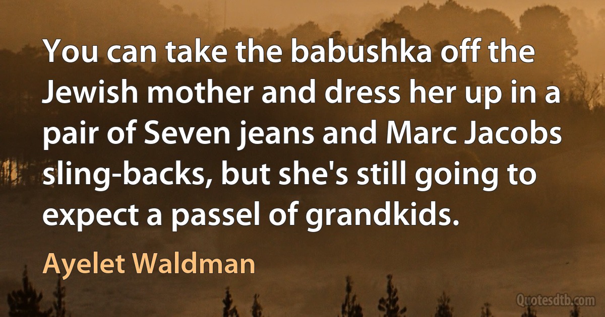 You can take the babushka off the Jewish mother and dress her up in a pair of Seven jeans and Marc Jacobs sling-backs, but she's still going to expect a passel of grandkids. (Ayelet Waldman)