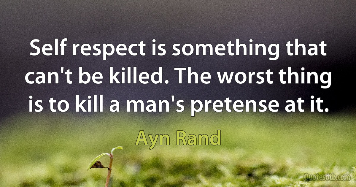 Self respect is something that can't be killed. The worst thing is to kill a man's pretense at it. (Ayn Rand)