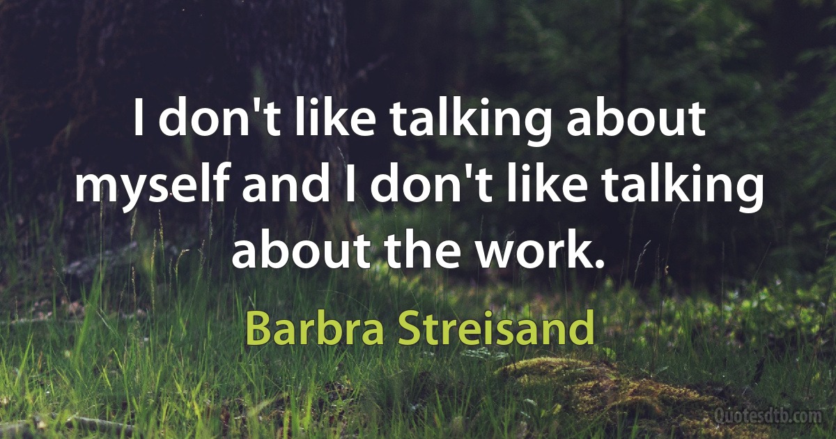 I don't like talking about myself and I don't like talking about the work. (Barbra Streisand)