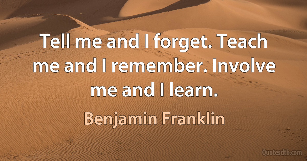 Tell me and I forget. Teach me and I remember. Involve me and I learn. (Benjamin Franklin)