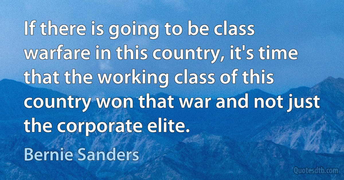 If there is going to be class warfare in this country, it's time that the working class of this country won that war and not just the corporate elite. (Bernie Sanders)