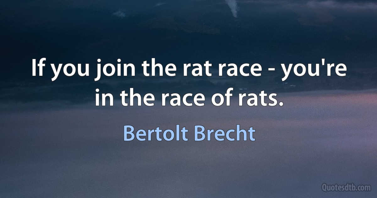 If you join the rat race - you're in the race of rats. (Bertolt Brecht)