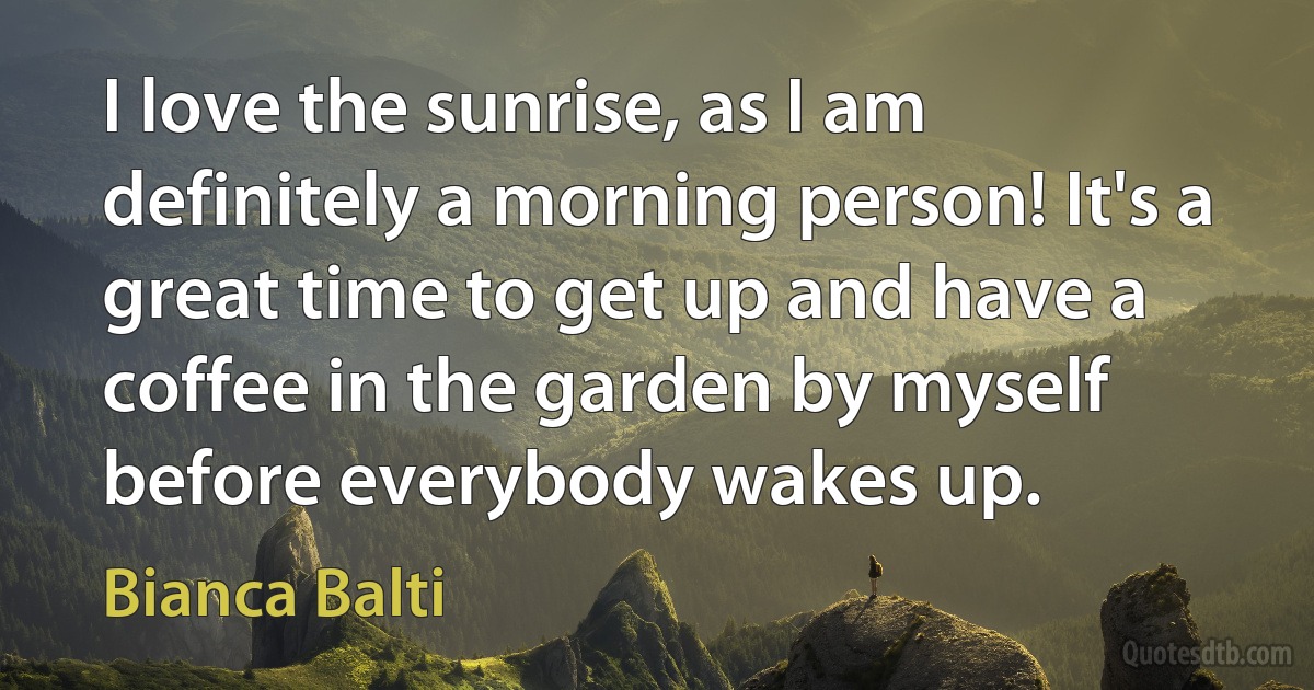 I love the sunrise, as I am definitely a morning person! It's a great time to get up and have a coffee in the garden by myself before everybody wakes up. (Bianca Balti)