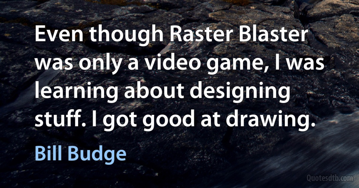 Even though Raster Blaster was only a video game, I was learning about designing stuff. I got good at drawing. (Bill Budge)