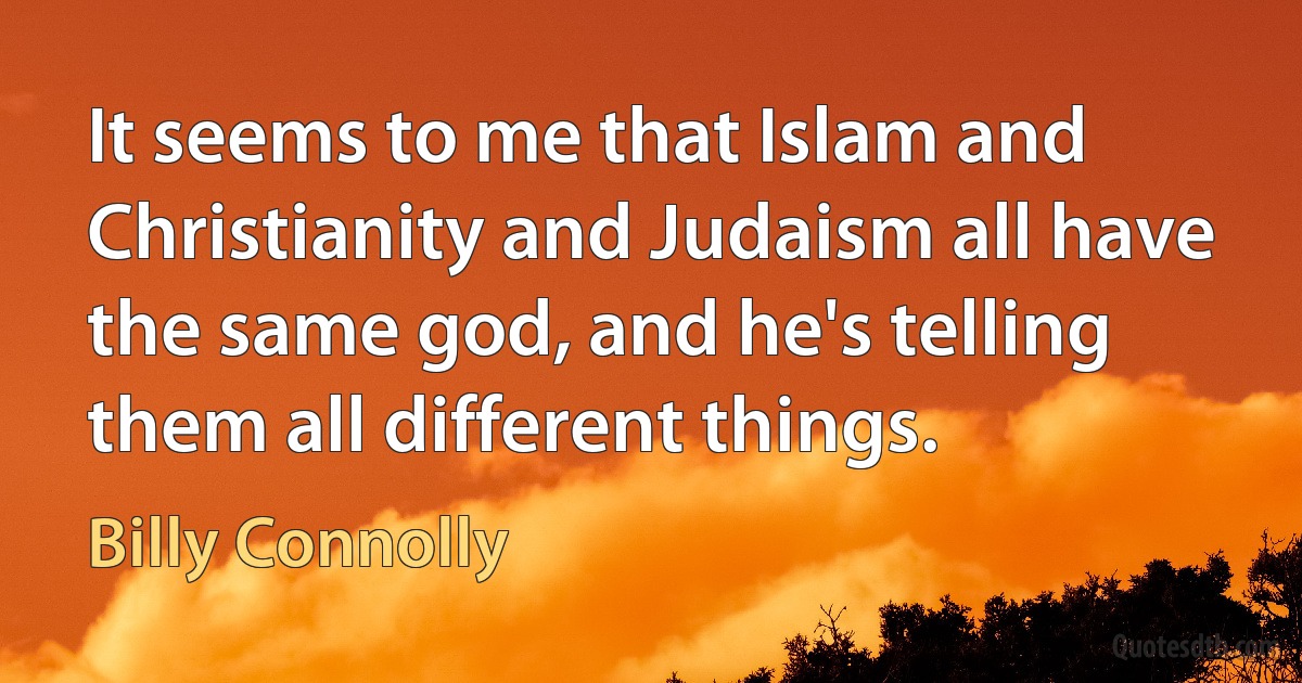 It seems to me that Islam and Christianity and Judaism all have the same god, and he's telling them all different things. (Billy Connolly)