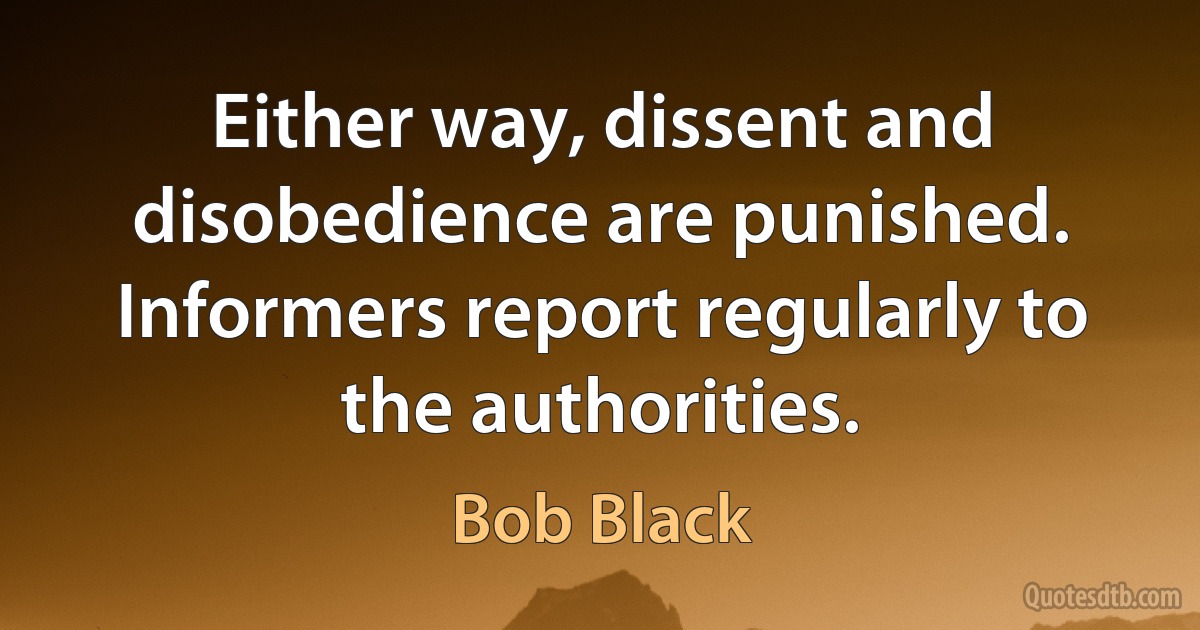 Either way, dissent and disobedience are punished. Informers report regularly to the authorities. (Bob Black)