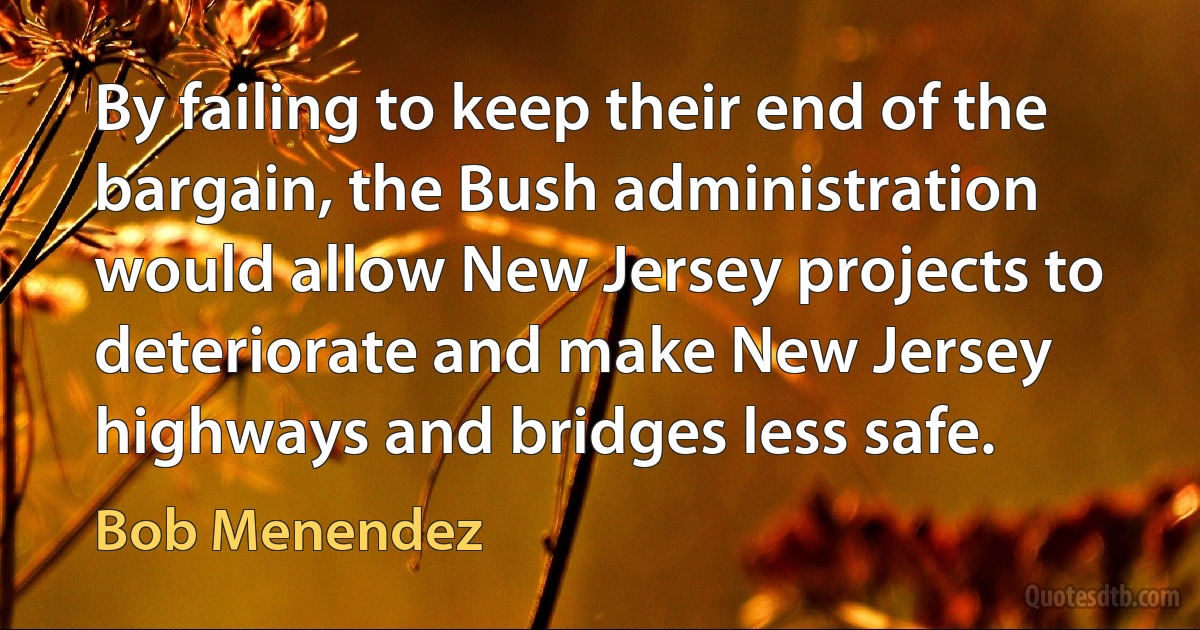 By failing to keep their end of the bargain, the Bush administration would allow New Jersey projects to deteriorate and make New Jersey highways and bridges less safe. (Bob Menendez)