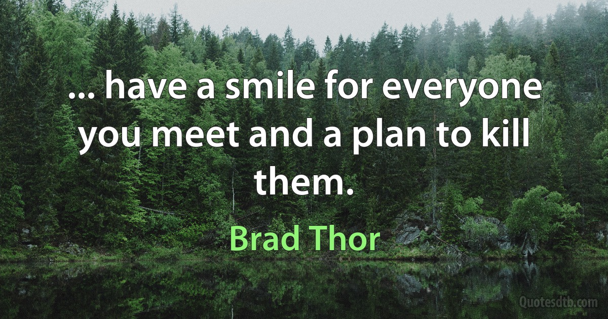 ... have a smile for everyone you meet and a plan to kill them. (Brad Thor)