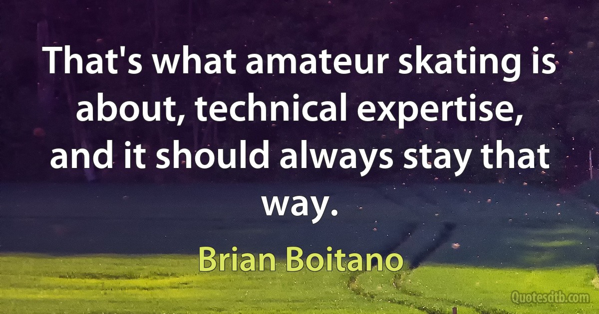 That's what amateur skating is about, technical expertise, and it should always stay that way. (Brian Boitano)