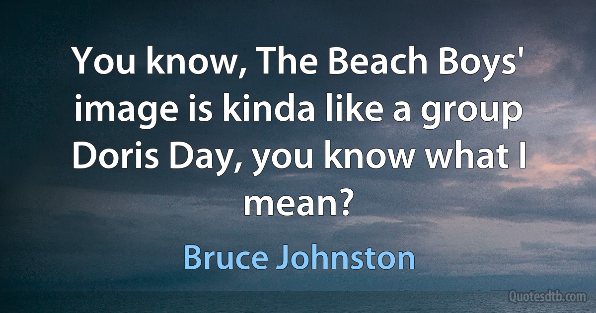 You know, The Beach Boys' image is kinda like a group Doris Day, you know what I mean? (Bruce Johnston)