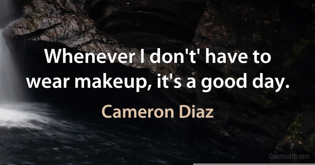 Whenever I don't' have to wear makeup, it's a good day. (Cameron Diaz)