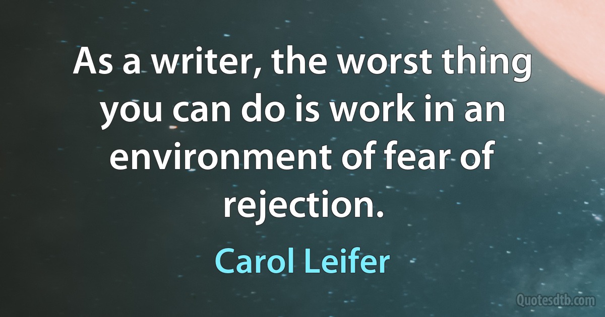 As a writer, the worst thing you can do is work in an environment of fear of rejection. (Carol Leifer)