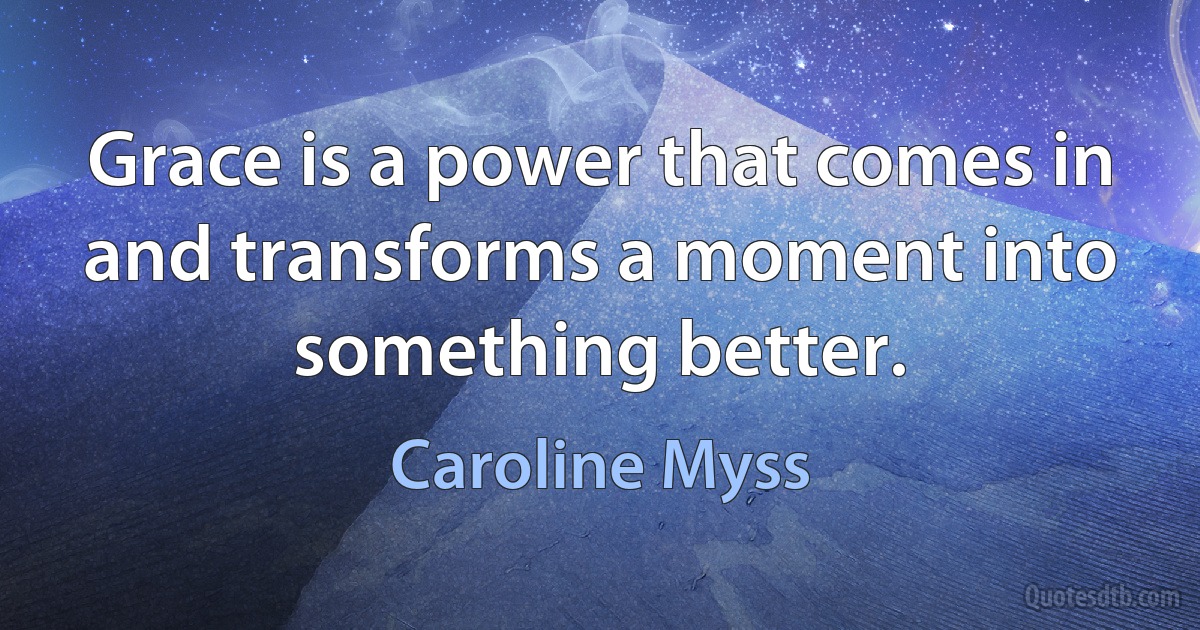 Grace is a power that comes in and transforms a moment into something better. (Caroline Myss)