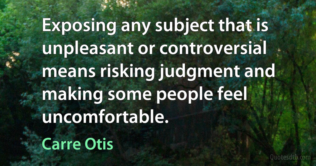 Exposing any subject that is unpleasant or controversial means risking judgment and making some people feel uncomfortable. (Carre Otis)