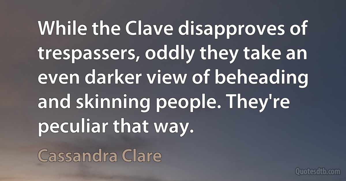 While the Clave disapproves of trespassers, oddly they take an even darker view of beheading and skinning people. They're peculiar that way. (Cassandra Clare)