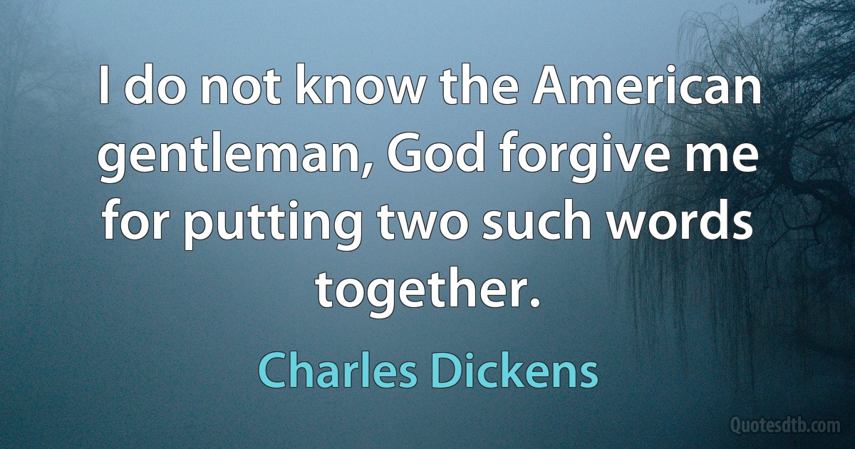 I do not know the American gentleman, God forgive me for putting two such words together. (Charles Dickens)