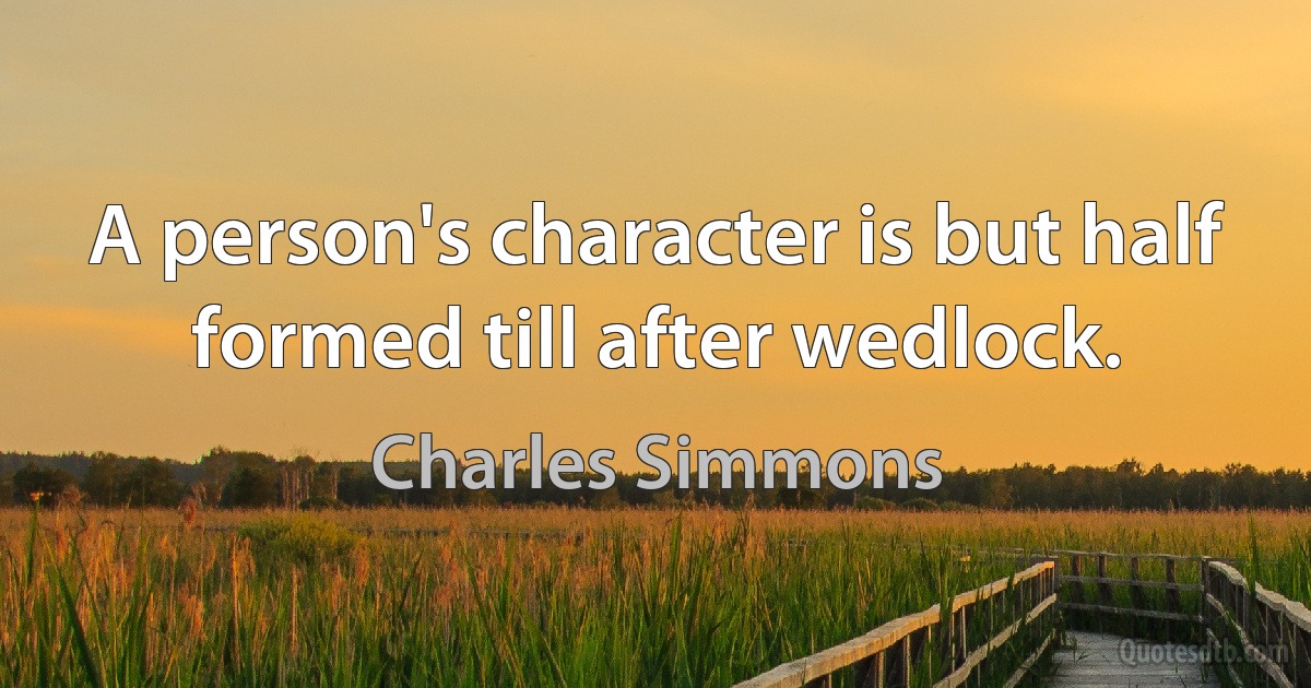 A person's character is but half formed till after wedlock. (Charles Simmons)