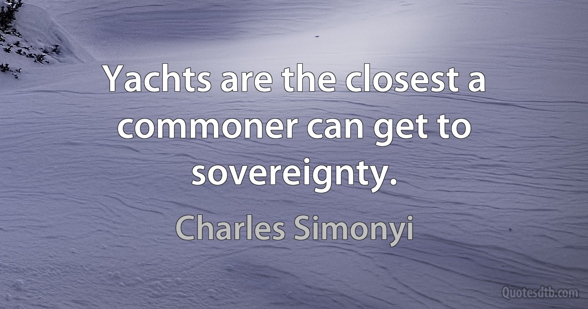 Yachts are the closest a commoner can get to sovereignty. (Charles Simonyi)