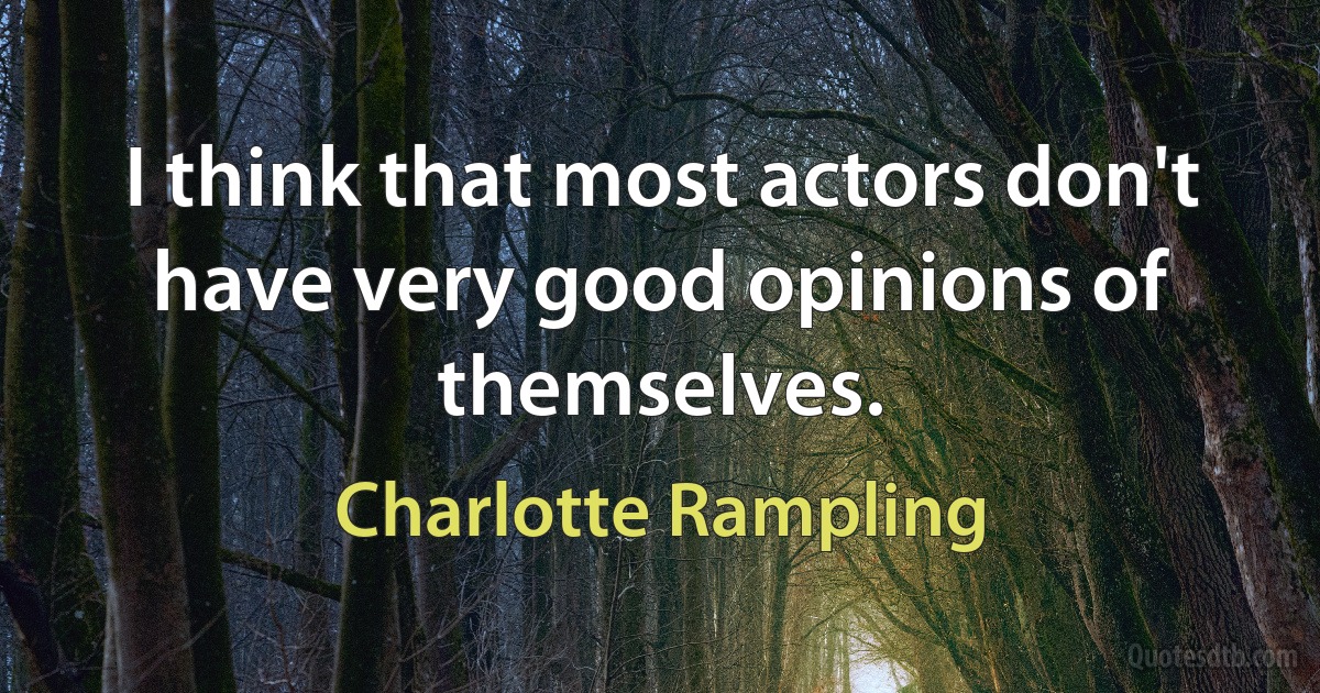 I think that most actors don't have very good opinions of themselves. (Charlotte Rampling)