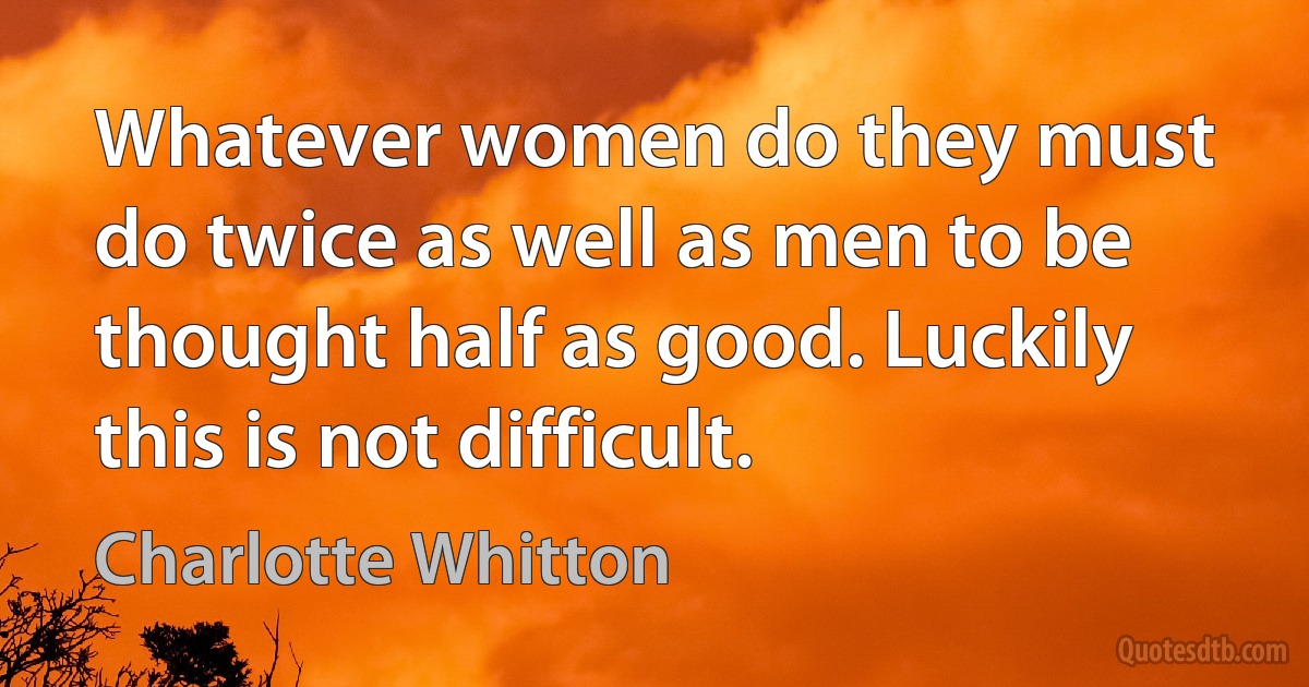 Whatever women do they must do twice as well as men to be thought half as good. Luckily this is not difficult. (Charlotte Whitton)