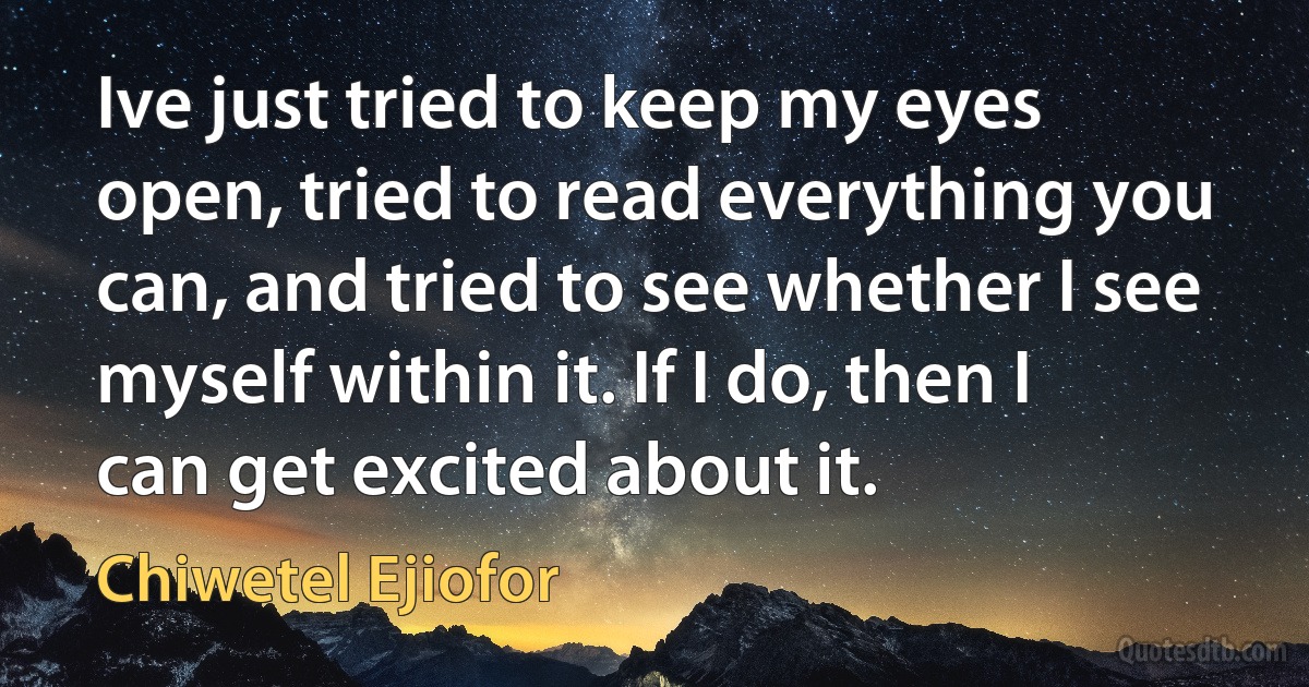 Ive just tried to keep my eyes open, tried to read everything you can, and tried to see whether I see myself within it. If I do, then I can get excited about it. (Chiwetel Ejiofor)