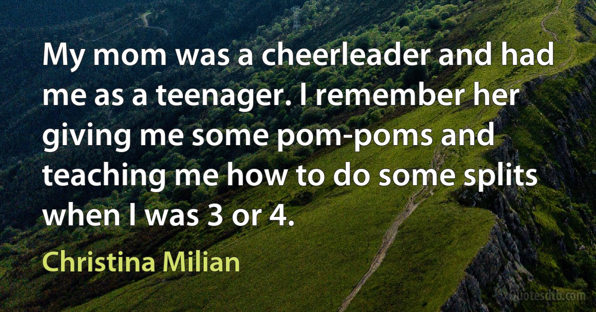 My mom was a cheerleader and had me as a teenager. I remember her giving me some pom-poms and teaching me how to do some splits when I was 3 or 4. (Christina Milian)