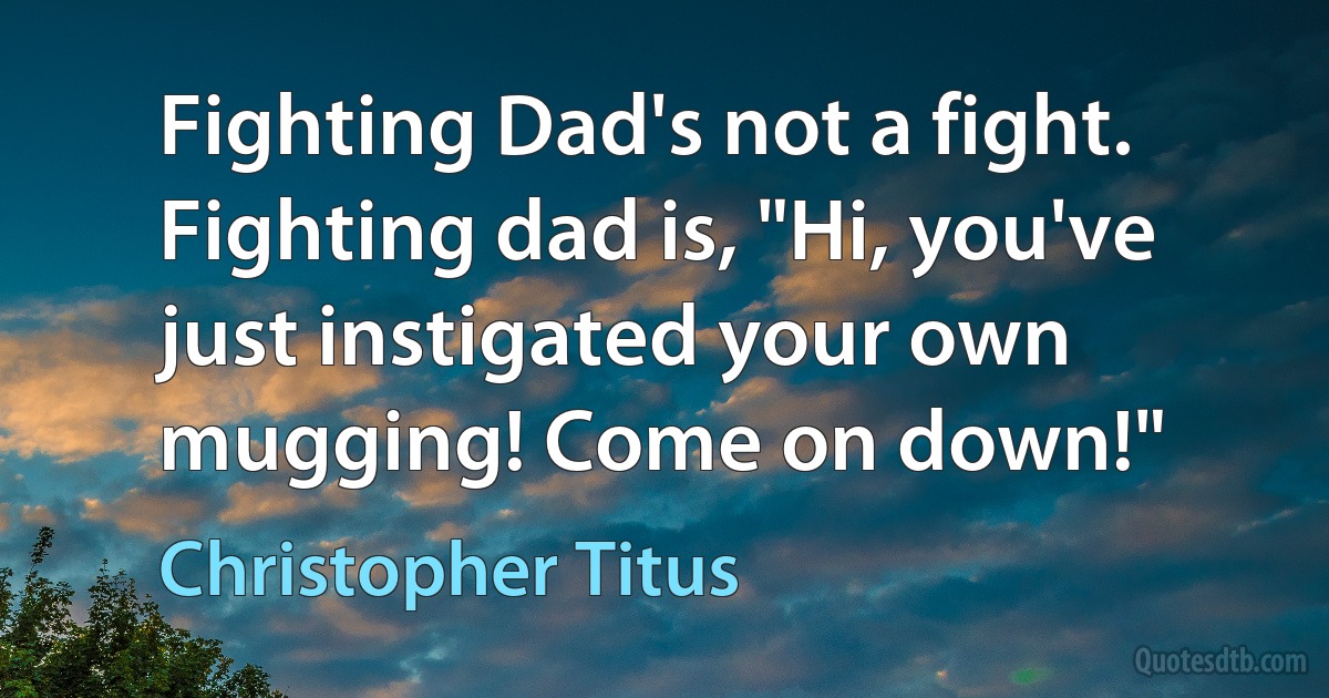 Fighting Dad's not a fight. Fighting dad is, "Hi, you've just instigated your own mugging! Come on down!" (Christopher Titus)