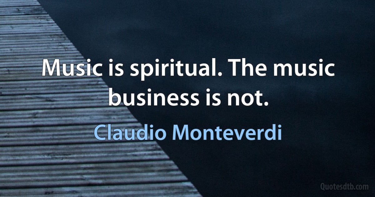 Music is spiritual. The music business is not. (Claudio Monteverdi)