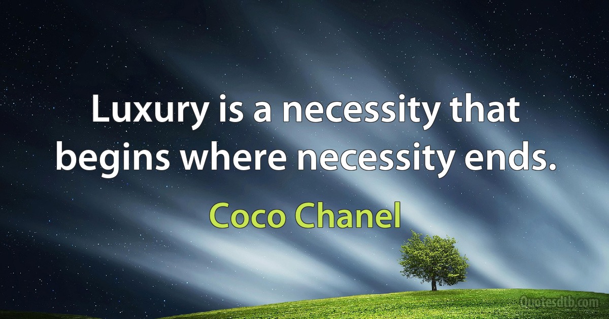 Luxury is a necessity that begins where necessity ends. (Coco Chanel)