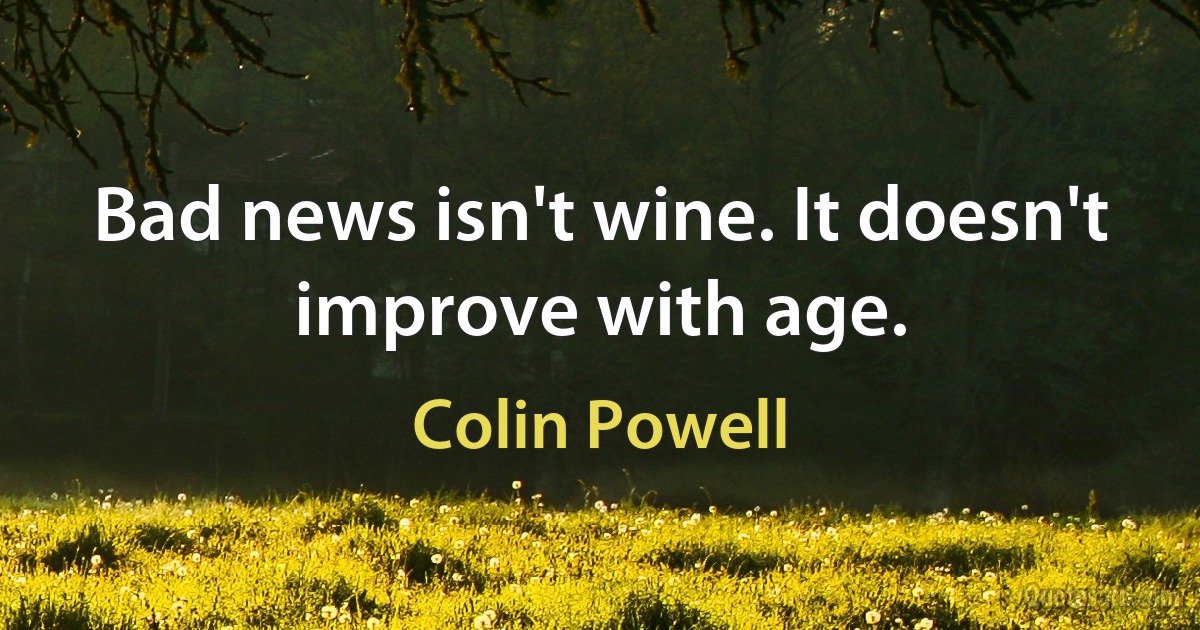 Bad news isn't wine. It doesn't improve with age. (Colin Powell)