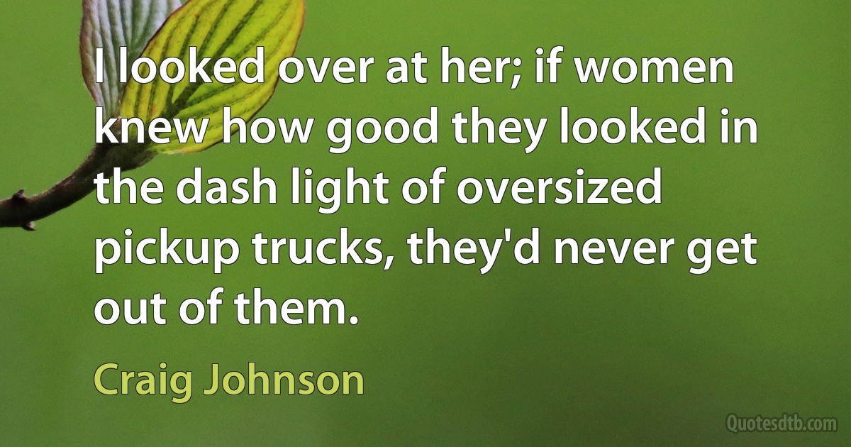 I looked over at her; if women knew how good they looked in the dash light of oversized pickup trucks, they'd never get out of them. (Craig Johnson)