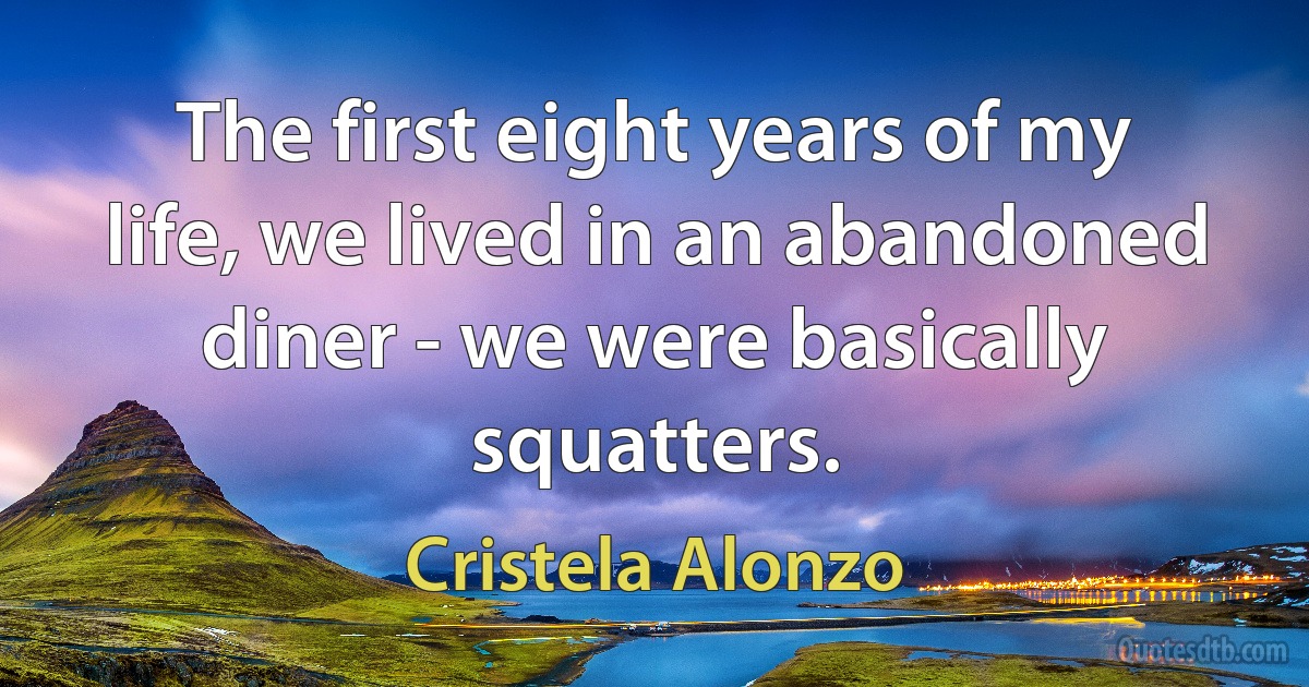 The first eight years of my life, we lived in an abandoned diner - we were basically squatters. (Cristela Alonzo)