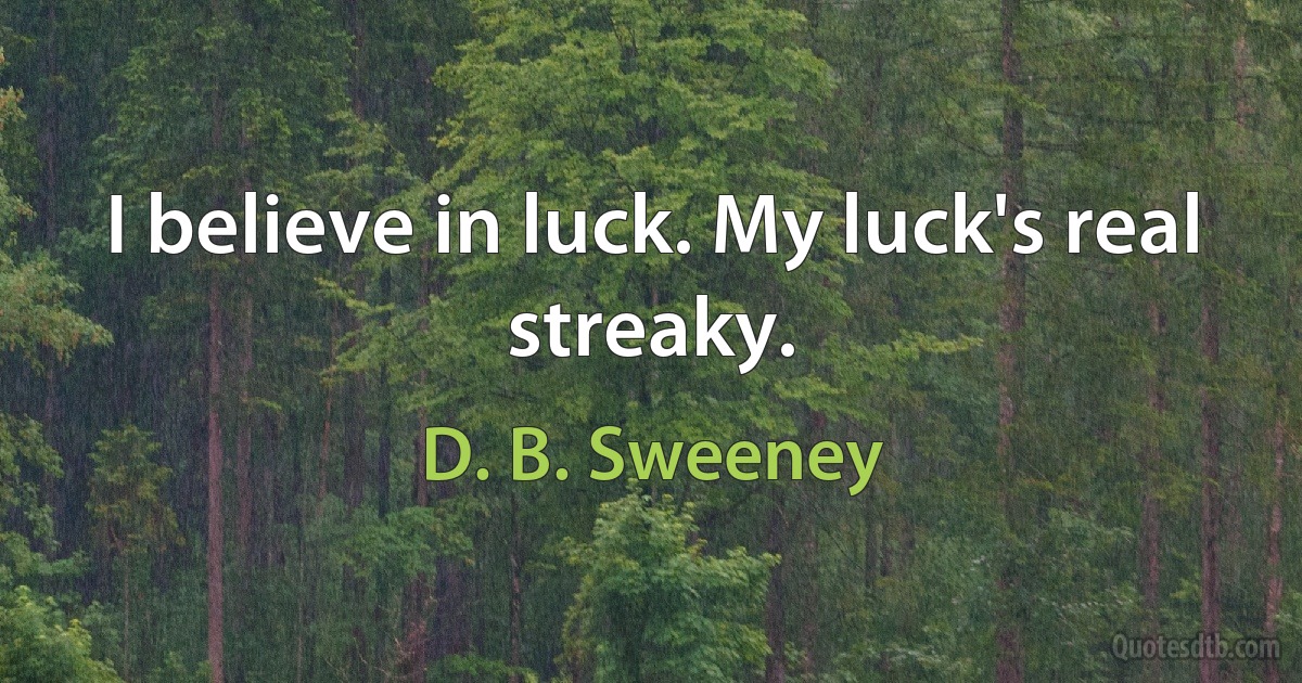 I believe in luck. My luck's real streaky. (D. B. Sweeney)