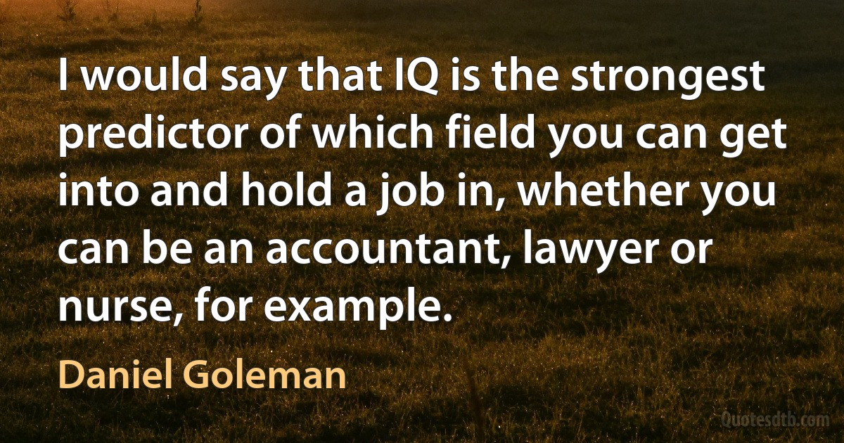 I would say that IQ is the strongest predictor of which field you can get into and hold a job in, whether you can be an accountant, lawyer or nurse, for example. (Daniel Goleman)