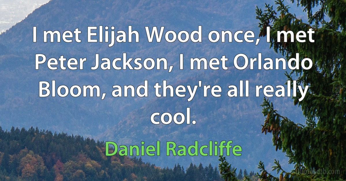 I met Elijah Wood once, I met Peter Jackson, I met Orlando Bloom, and they're all really cool. (Daniel Radcliffe)