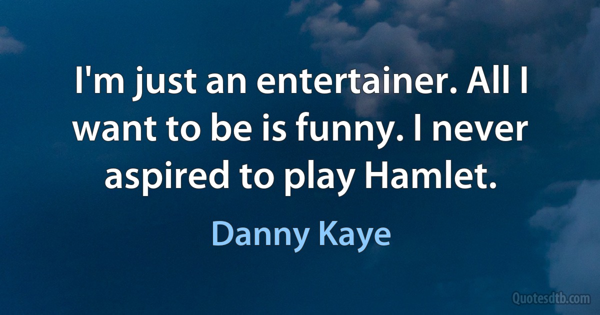 I'm just an entertainer. All I want to be is funny. I never aspired to play Hamlet. (Danny Kaye)