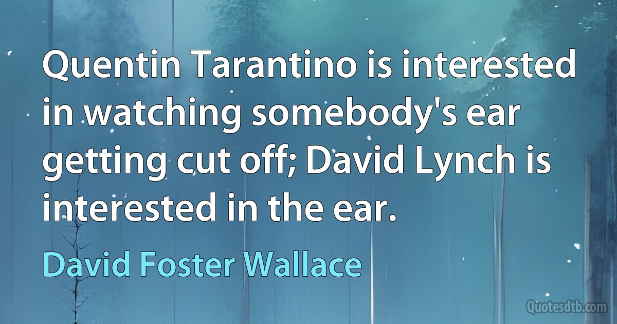 Quentin Tarantino is interested in watching somebody's ear getting cut off; David Lynch is interested in the ear. (David Foster Wallace)