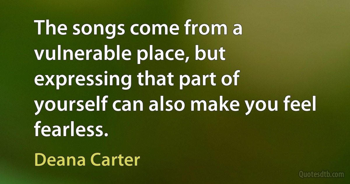 The songs come from a vulnerable place, but expressing that part of yourself can also make you feel fearless. (Deana Carter)