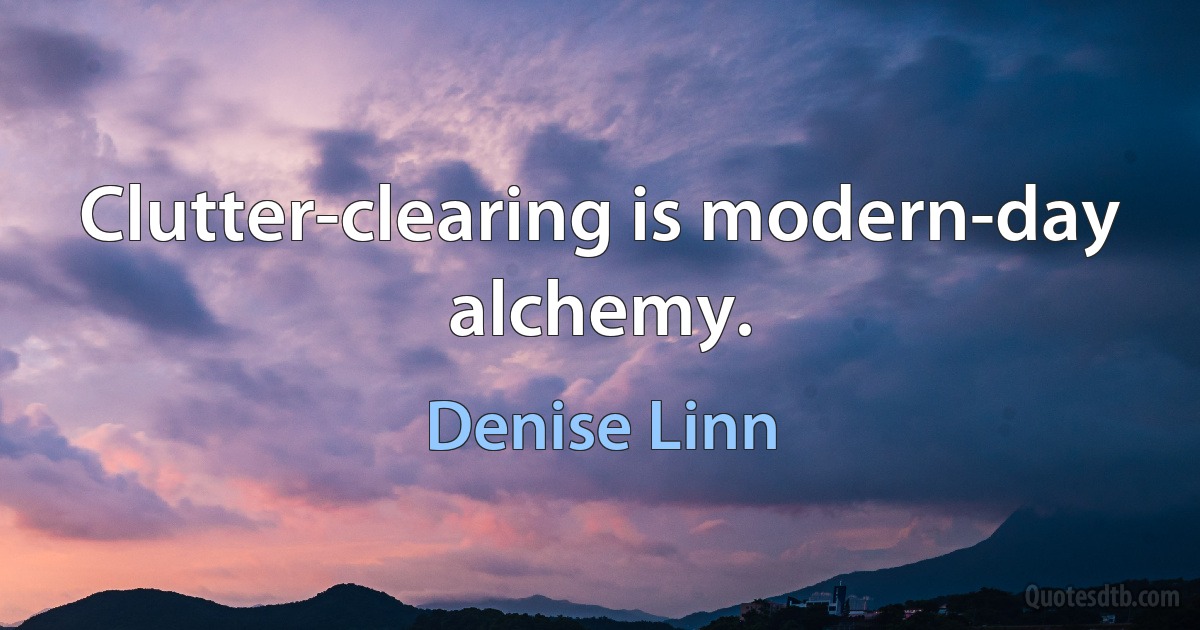 Clutter-clearing is modern-day alchemy. (Denise Linn)