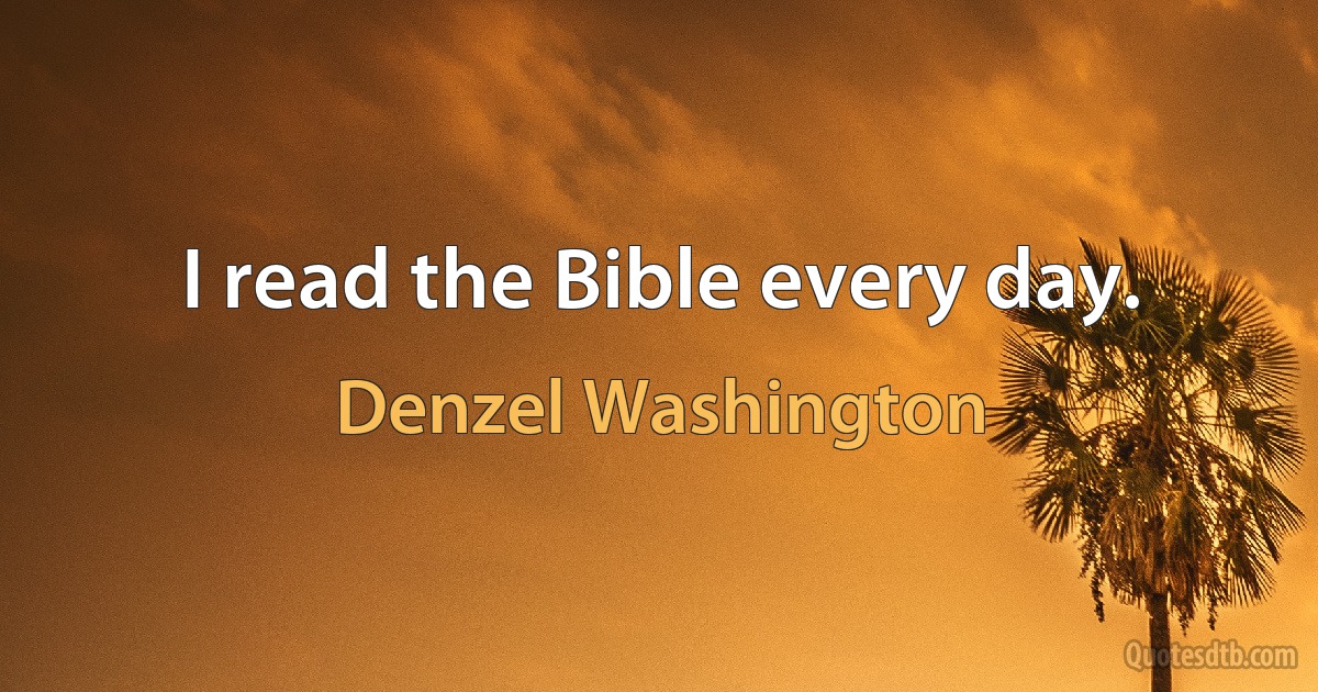 I read the Bible every day. (Denzel Washington)