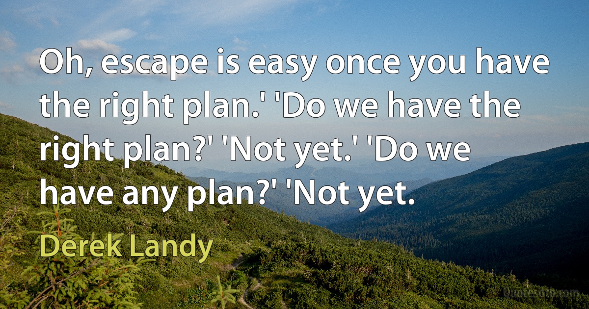 Oh, escape is easy once you have the right plan.' 'Do we have the right plan?' 'Not yet.' 'Do we have any plan?' 'Not yet. (Derek Landy)