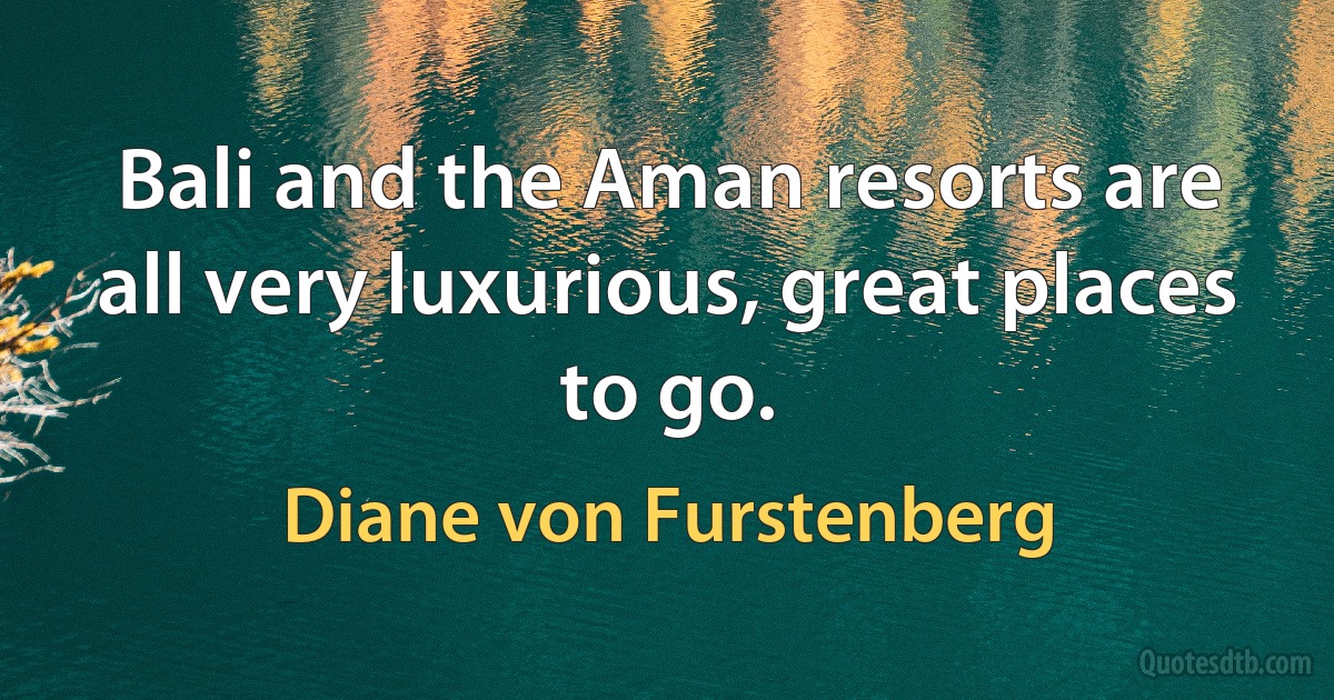 Bali and the Aman resorts are all very luxurious, great places to go. (Diane von Furstenberg)