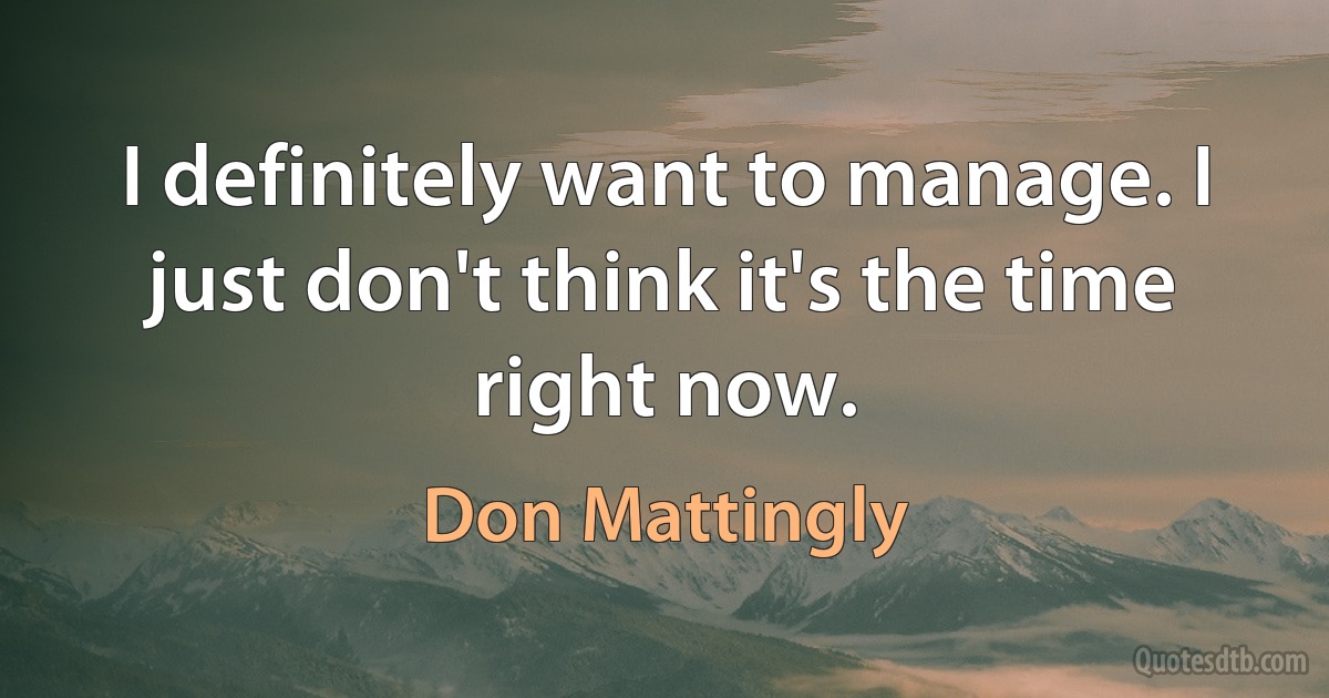 I definitely want to manage. I just don't think it's the time right now. (Don Mattingly)