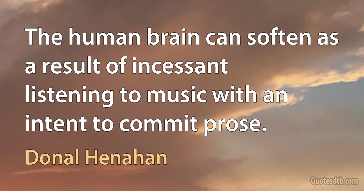 The human brain can soften as a result of incessant listening to music with an intent to commit prose. (Donal Henahan)