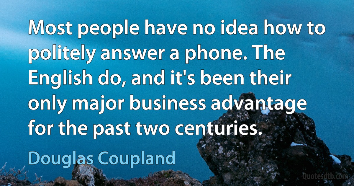 Most people have no idea how to politely answer a phone. The English do, and it's been their only major business advantage for the past two centuries. (Douglas Coupland)