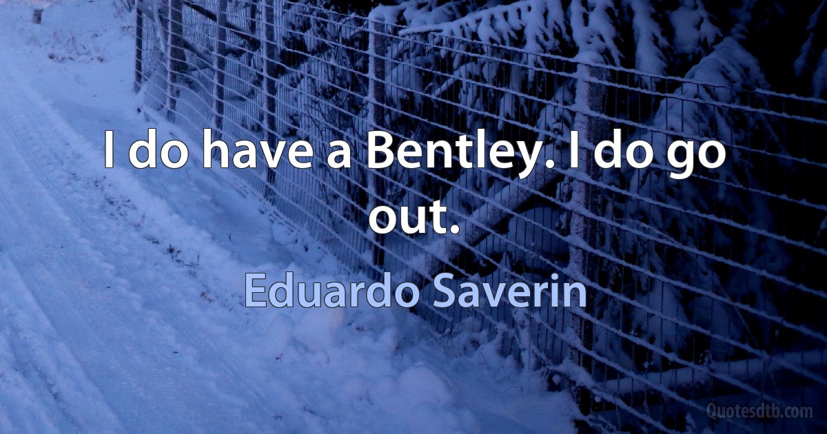 I do have a Bentley. I do go out. (Eduardo Saverin)