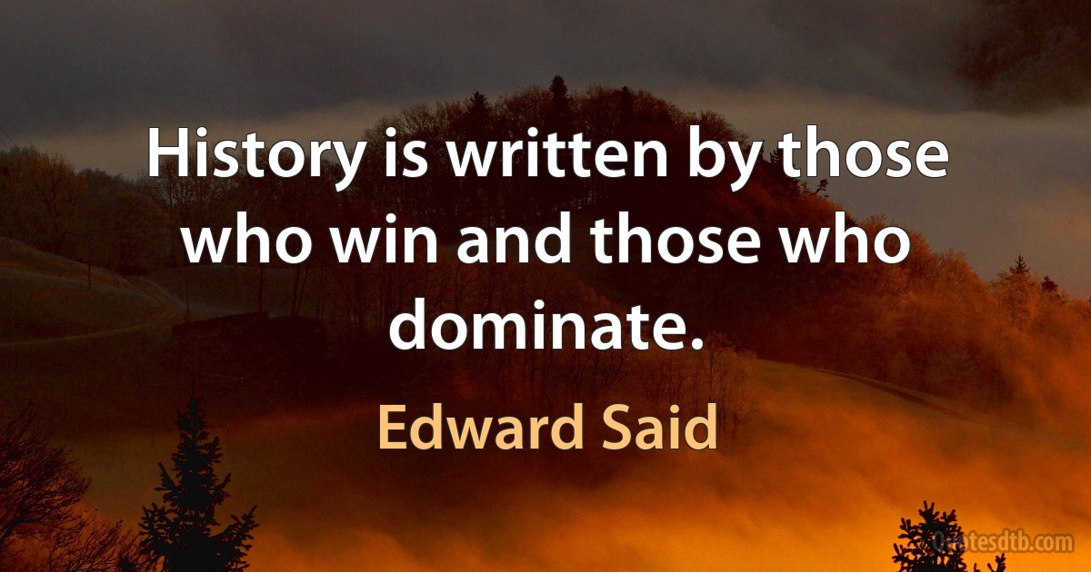 History is written by those who win and those who dominate. (Edward Said)