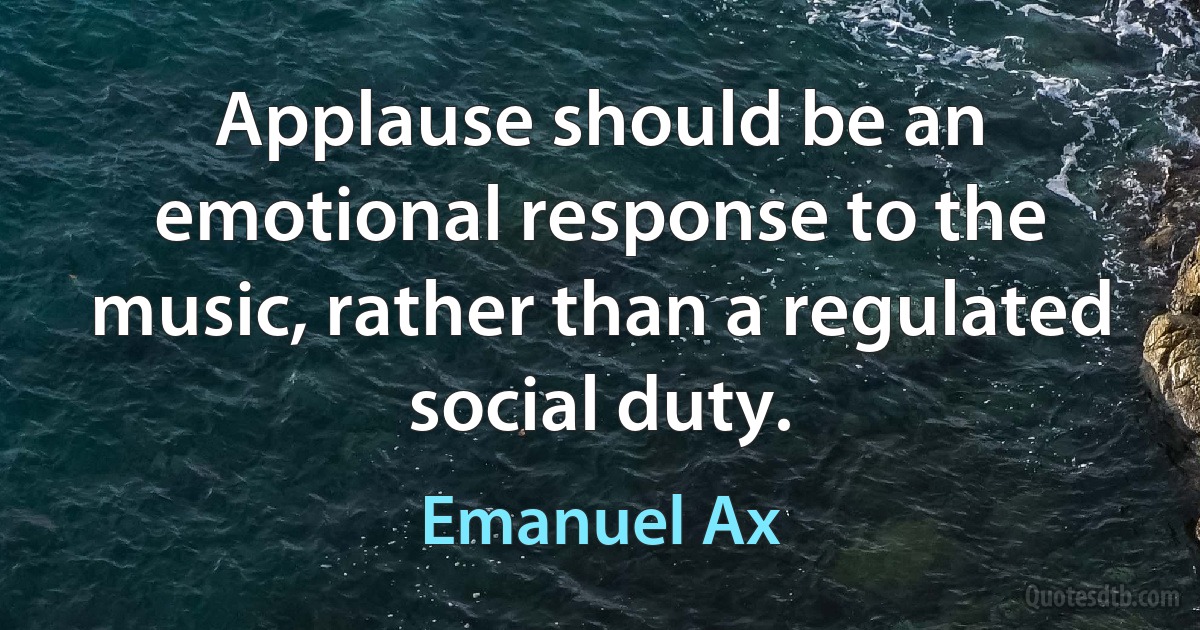 Applause should be an emotional response to the music, rather than a regulated social duty. (Emanuel Ax)