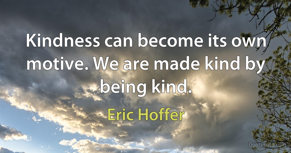 Kindness can become its own motive. We are made kind by being kind. (Eric Hoffer)