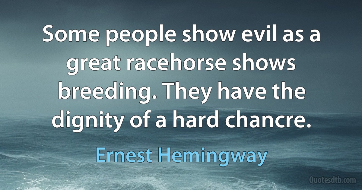 Some people show evil as a great racehorse shows breeding. They have the dignity of a hard chancre. (Ernest Hemingway)